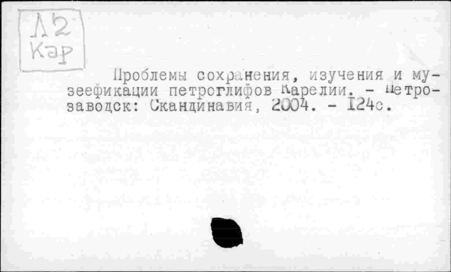 ﻿7m
Кар
Проблемы сохранения, изучения и му-зеефикации петроглифов Карелии. - Петрозаводск: Скандинавия, 2004. - 124с.